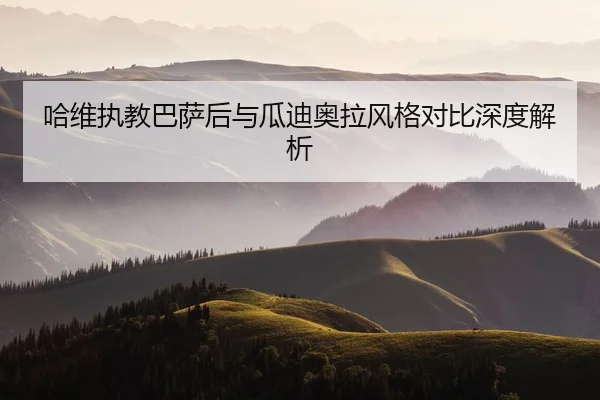 哈维执教巴萨后与瓜迪奥拉风格对比深度解析